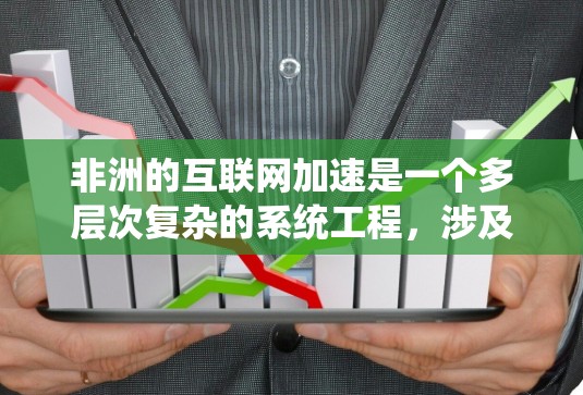 非洲的互联网加速是一个多层次复杂的系统工程，涉及技术、政策、资金和国际合作等多个方面。以下是对这一问题的分点总结