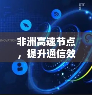 非洲高速节点，提升通信效率与覆盖能力