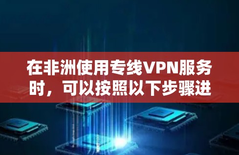 在非洲使用专线VPN服务时,可以按照以下步骤进行选择和使用 在非洲使用专线VPN服务时,可以按照以下步骤进行选择和使用