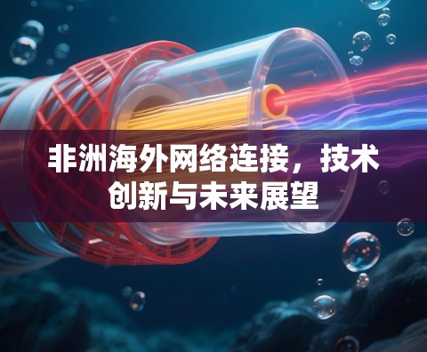 非洲海外网络连接,技术创新与未来展望 非洲海外网络连接,技术创新与未来展望