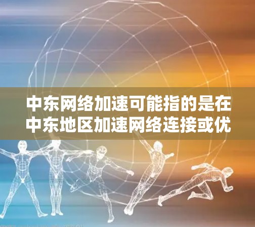 中东网络加速可能指的是在中东地区加速网络连接或优化网络性能的过程。以下是一些可能的解释和建议
