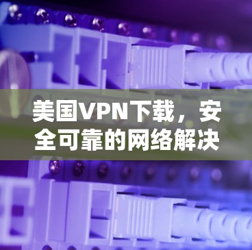 美国VPN下载,安全可靠的网络解决方案 美国VPN下载,安全可靠的网络解决方案