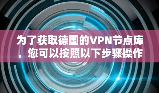 为了获取德国的VPN节点库，您可以按照以下步骤操作