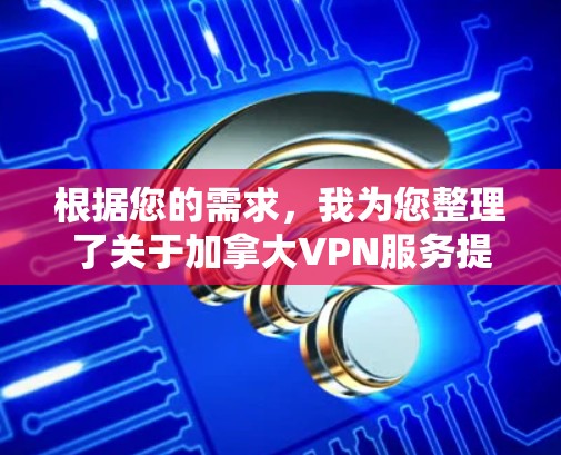 根据您的需求，我为您整理了关于加拿大VPN服务提供商的详细信息，帮助您选择合适的服务