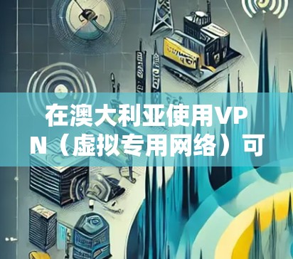 在澳大利亚使用VPN（虚拟专用网络）可以帮助你访问受地区限制的网站，保护隐私或匿名性。以下是一些关于如何下载和使用VPN的建议