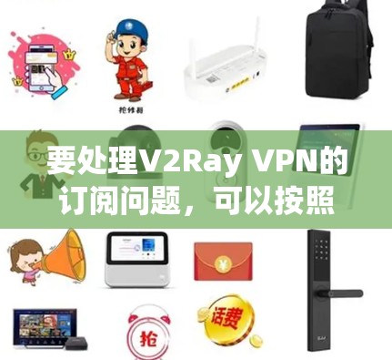 要处理V2Ray VPN的订阅问题，可以按照以下步骤进行