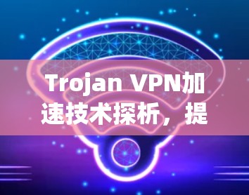 Trojan VPN加速技术探析，提升通信性能的秘密武器