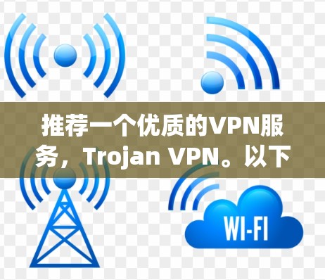推荐一个优质的VPN服务，Trojan VPN。以下是其主要优势和适合用户的场景