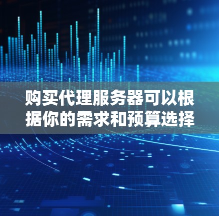 购买代理服务器可以根据你的需求和预算选择合适的方案。以下是一些常见的代理服务器类型和购买建议