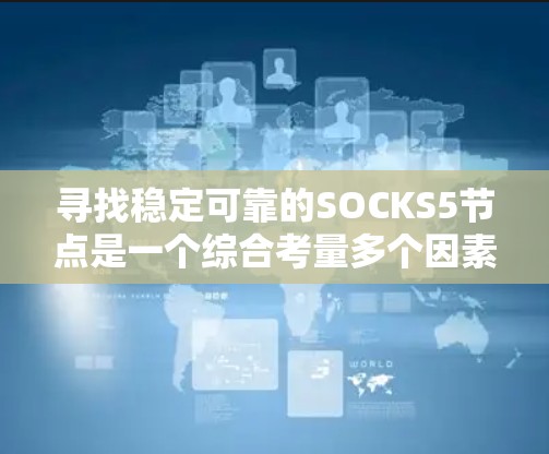 寻找稳定可靠的SOCKS5节点是一个综合考量多个因素的过程。以下是对SOCKS5稳定节点选择的详细分析和建议