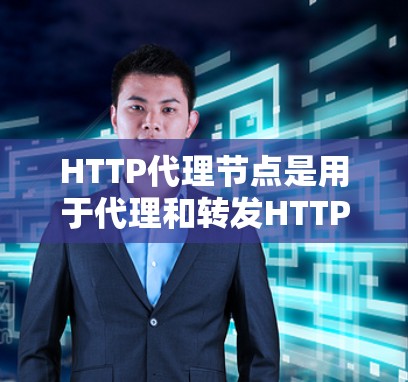 HTTP代理节点是用于代理和转发HTTP请求的中间服务器，主要用于提高网络性能和安全性。以下是对HTTP代理节点的详细分析和总结