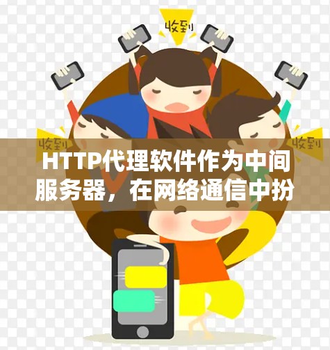 HTTP代理软件作为中间服务器，在网络通信中扮演着重要角色，帮助优化性能、保护隐私、合规遵守等。以下是关于HTTP代理软件的详细介绍