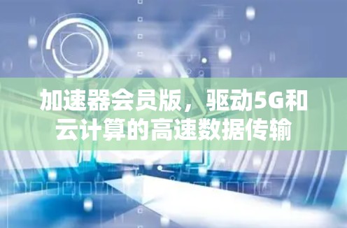 加速器会员版，驱动5G和云计算的高速数据传输