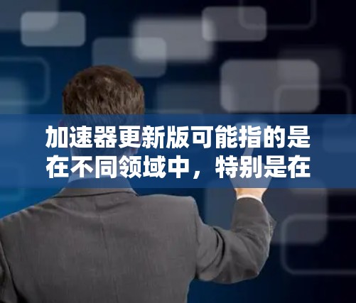 加速器更新版可能指的是在不同领域中，特别是在计算机性能、物理或其他技术领域中的加速器相关的最新版本或更新。以下是一些可能的解释和相关信息