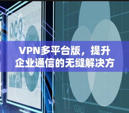 VPN多平台版，提升企业通信的无缝解决方案
