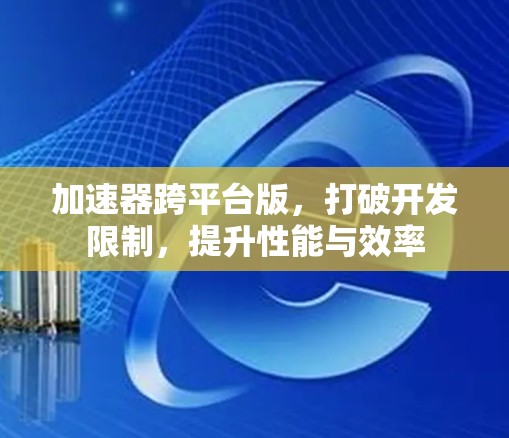 加速器跨平台版，打破开发限制，提升性能与效率