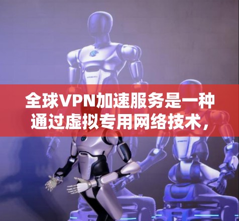 全球VPN加速服务是一种通过虚拟专用网络技术，在全球范围内加速网络连接的解决方案，旨在提供高效、安全的数据传输和访问经验。以下是关于全球VPN加速服务的详细分析