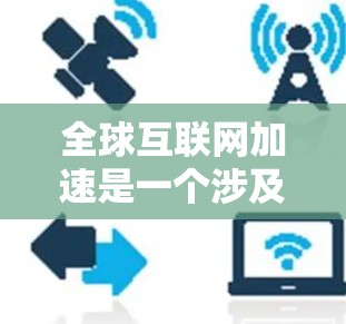全球互联网加速是一个涉及技术、经济、社会和环境等多方面的复杂议题。以下是对这一议题的详细分析 全球互联网加速是一个涉及技术、经济、社会和环境等多方面的复杂议题。以下是对这一议题的详细分析