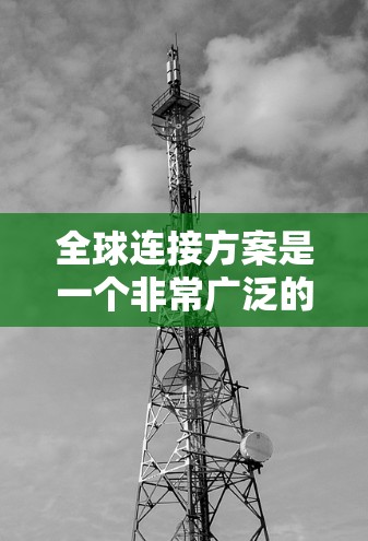 全球连接方案是一个非常广泛的概念，可能涉及多个领域，包括但不限于网络架构、通信技术、数据传输、云计算以及边缘计算等。以下是一些可能的解释和常见的全球连接方案