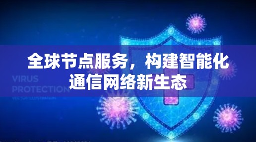 全球节点服务,构建智能化通信网络新生态 全球节点服务,构建智能化通信网络新生态