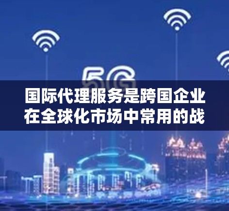 国际代理服务是跨国企业在全球化市场中常用的战略工具,帮助企业在新兴市场中快速进入和扩展业务。以下是对国际代理服务的详细分析和总结 国际代理服务是跨国企业在全球化市场中常用的战略工具,帮助企业在新兴市场中快速进入和扩展业务。以下是对国际代理服务的详细分析和总结