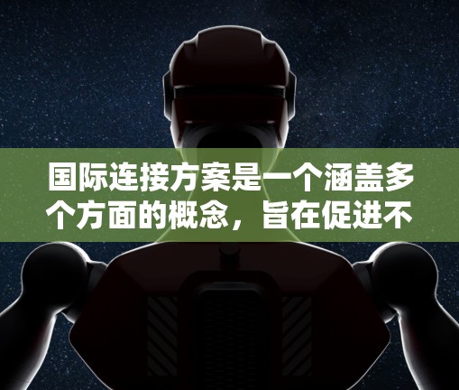 国际连接方案是一个涵盖多个方面的概念，旨在促进不同国家或地区之间的联系与合作。以下是对国际连接方案的详细分析