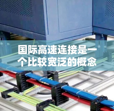 国际高速连接是一个比较宽泛的概念,具体含义取决于上下文。以下是一些可能的解释和应用场景 国际高速连接是一个比较宽泛的概念,具体含义取决于上下文。以下是一些可能的解释和应用场景