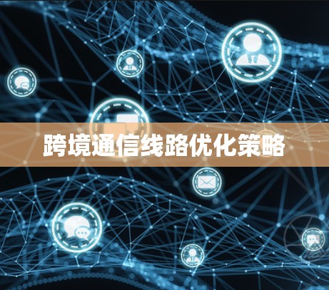 跨境通信线路优化策略 跨境通信线路优化策略