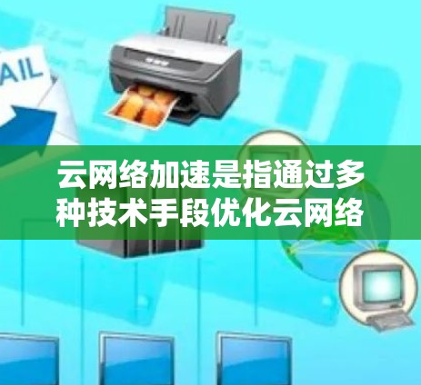 云网络加速是指通过多种技术手段优化云网络性能,提升数据传输速度和网络响应效率的过程。以下是对云网络加速的详细分析和总结 云网络加速是指通过多种技术手段优化云网络性能,提升数据传输速度和网络响应效率的过程。以下是对云网络加速的详细分析和总结