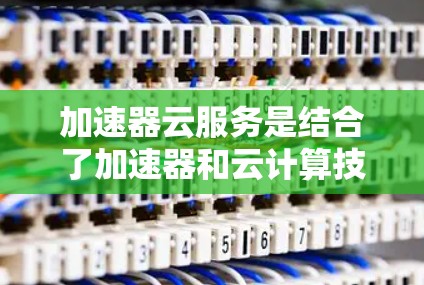 加速器云服务是结合了加速器和云计算技术，提供高性能计算资源的服务，广泛应用于数据分析、科学计算和实时应用等领域。以下是对加速器云服务的详细分析和总结