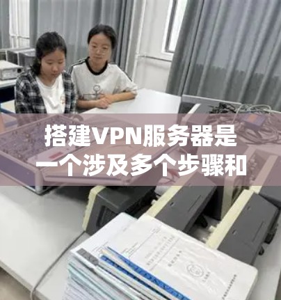 搭建VPN服务器是一个涉及多个步骤和知识点的过程，以下是一个详细的指南，帮助你顺利完成VPN服务器的搭建和配置