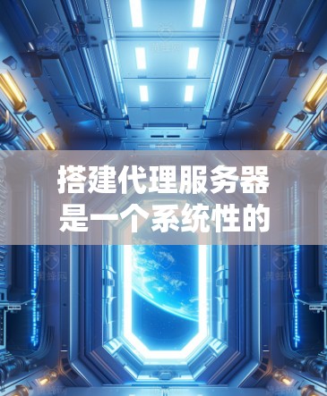 搭建代理服务器是一个系统性的过程，以下是按照步骤进行的详细指南