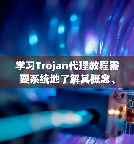 学习Trojan代理教程需要系统地了解其概念、目的、工具、部署方法以及相关的安全防护措施。以下是一个有条理的步骤指南,帮助你系统地掌握Trojan代理的知识 学习Trojan代理教程需要系统地了解其概念、目的、工具、部署方法以及相关的安全防护措施。以下是一个有条理的步骤指南,帮助你系统地掌握Trojan代理的知识