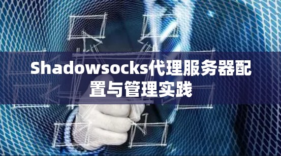 Shadowsocks代理服务器配置与管理实践