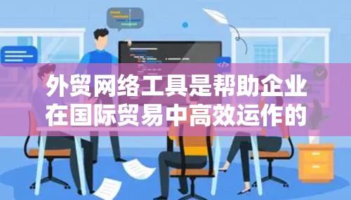 外贸网络工具是帮助企业在国际贸易中高效运作的各种工具，涵盖了从社交媒体到数据分析，从支付到物流的多个方面。以下是一些常用的外贸网络工具，按类别分类