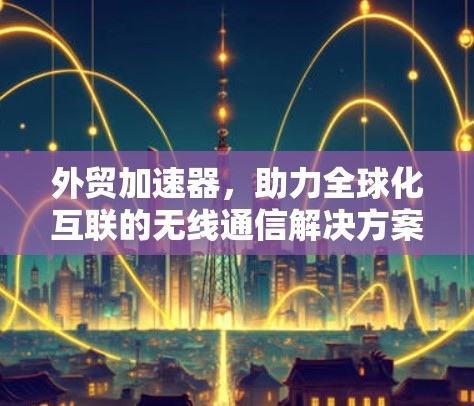 外贸加速器,助力全球化互联的无线通信解决方案 外贸加速器,助力全球化互联的无线通信解决方案