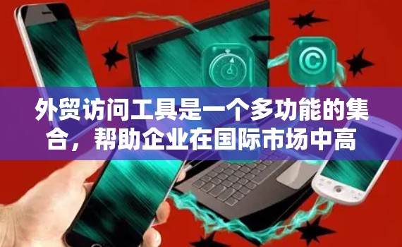 外贸访问工具是一个多功能的集合,帮助企业在国际市场中高效地进行信息收集、客户维护、市场分析和销售。以下是对这些工具的分类和推荐,供企业根据需求选择 外贸访问工具是一个多功能的集合,帮助企业在国际市场中高效地进行信息收集、客户维护、市场分析和销售。以下是对这些工具的分类和推荐,供企业根据需求选择