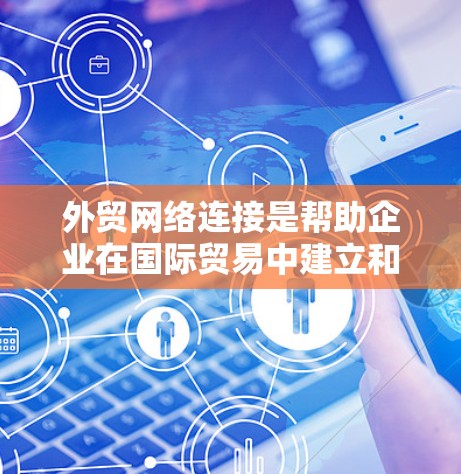 外贸网络连接是帮助企业在国际贸易中建立和维护联系的综合工具和平台，涵盖多个关键环节