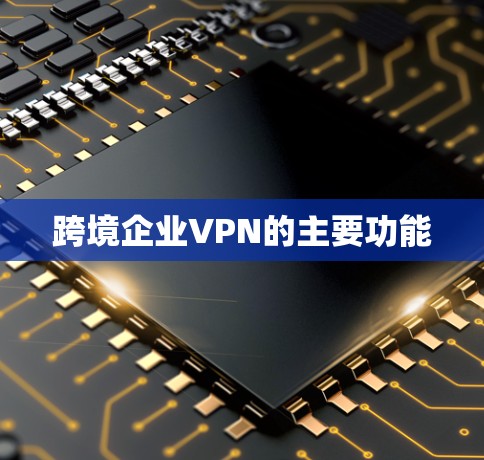 跨境企业VPN的主要功能 跨境企业VPN的主要功能