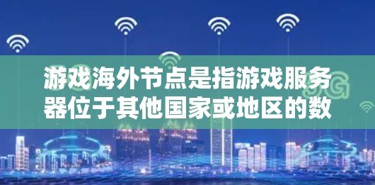 游戏海外节点是指游戏服务器位于其他国家或地区的数据中心，通过互联网为玩家提供服务的实体。这种节点通常用于解决本地网络环境问题，如网络延迟、带宽限制或政府网络封锁等