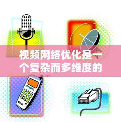 视频网络优化是一个复杂而多维度的任务，涉及多个技术领域和策略的结合。以下是视频网络优化的主要步骤和方法