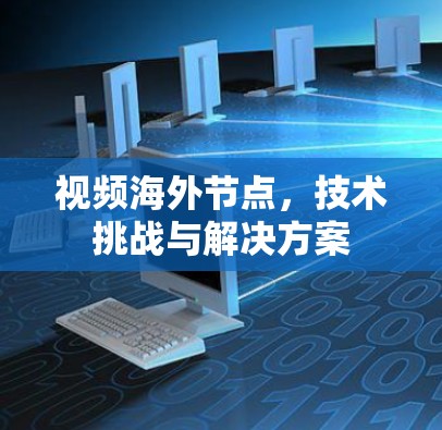 视频海外节点，技术挑战与解决方案