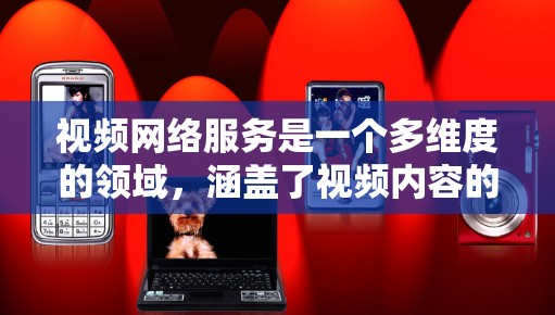 视频网络服务是一个多维度的领域,涵盖了视频内容的传输、管理、优化和用户体验等多个方面。以下是对视频网络服务的详细分析 视频网络服务是一个多维度的领域,涵盖了视频内容的传输、管理、优化和用户体验等多个方面。以下是对视频网络服务的详细分析