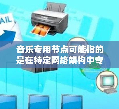 音乐专用节点可能指的是在特定网络架构中专门用于处理音乐相关数据的节点。这些节点通常用于音乐存储、播放、分类、搜索等功能,具体功能取决于应用场景。以下是一些可能的解释和应用场景 音乐专用节点可能指的是在特定网络架构中专门用于处理音乐相关数据的节点。这些节点通常用于音乐存储、播放、分类、搜索等功能,具体功能取决于应用场景。以下是一些可能的解释和应用场景