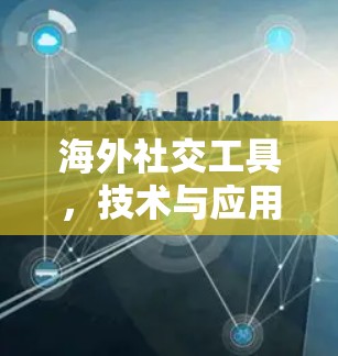海外社交工具,技术与应用的融合 海外社交工具,技术与应用的融合