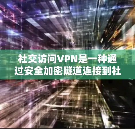 社交访问VPN是一种通过安全加密隧道连接到社交平台的技术，确保用户在公共网络上访问社交账户的数据安全。以下是关于社交访问VPN的详细解释