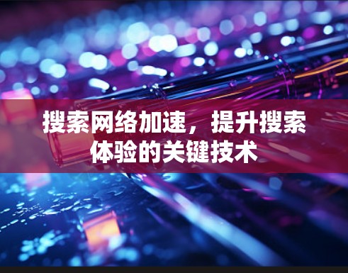 搜索网络加速,提升搜索体验的关键技术 搜索网络加速,提升搜索体验的关键技术