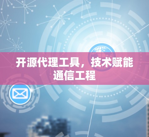 开源代理工具，技术赋能通信工程