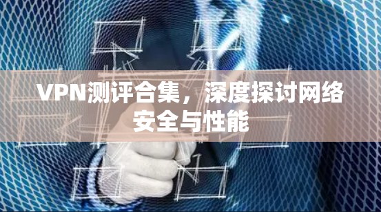 VPN测评合集，深度探讨网络安全与性能