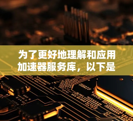 为了更好地理解和应用加速器服务库，以下是一个有条理的总结和建议